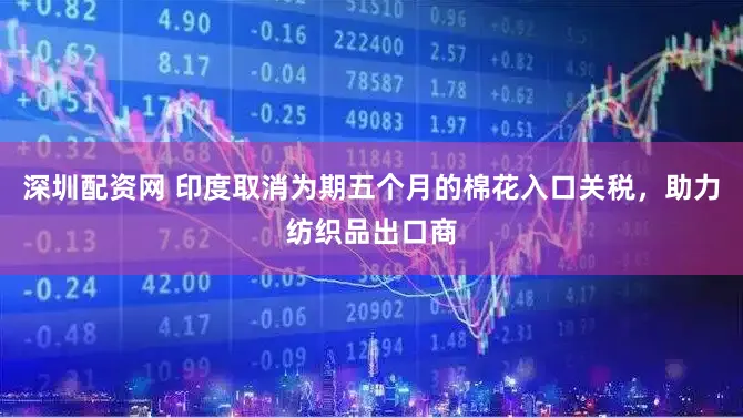 深圳配资网 印度取消为期五个月的棉花入口关税，助力纺织品出口商