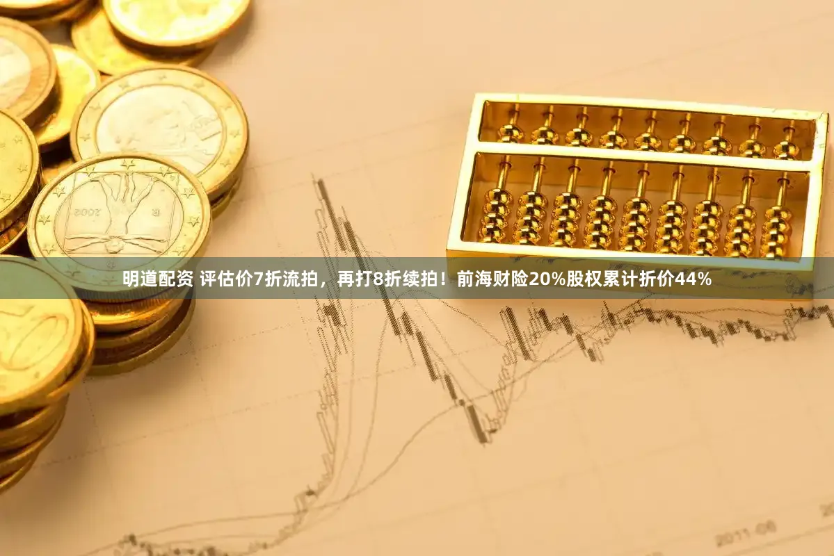 明道配资 评估价7折流拍，再打8折续拍！前海财险20%股权累计折价44%