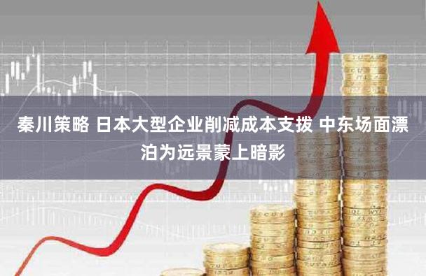 秦川策略 日本大型企业削减成本支拨 中东场面漂泊为远景蒙上暗影