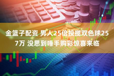 金篮子配资 男人25倍投揽双色球257万 没思到唾手购彩惊喜来临