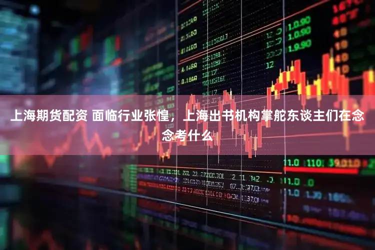 上海期货配资 面临行业张惶，上海出书机构掌舵东谈主们在念念考什么