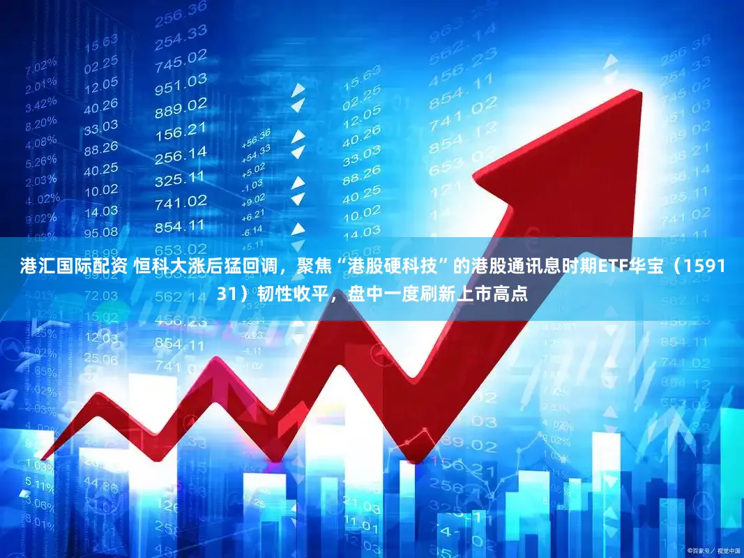港汇国际配资 恒科大涨后猛回调，聚焦“港股硬科技”的港股通讯息时期ETF华宝（159131）韧性收平，盘中一度刷新上市高点