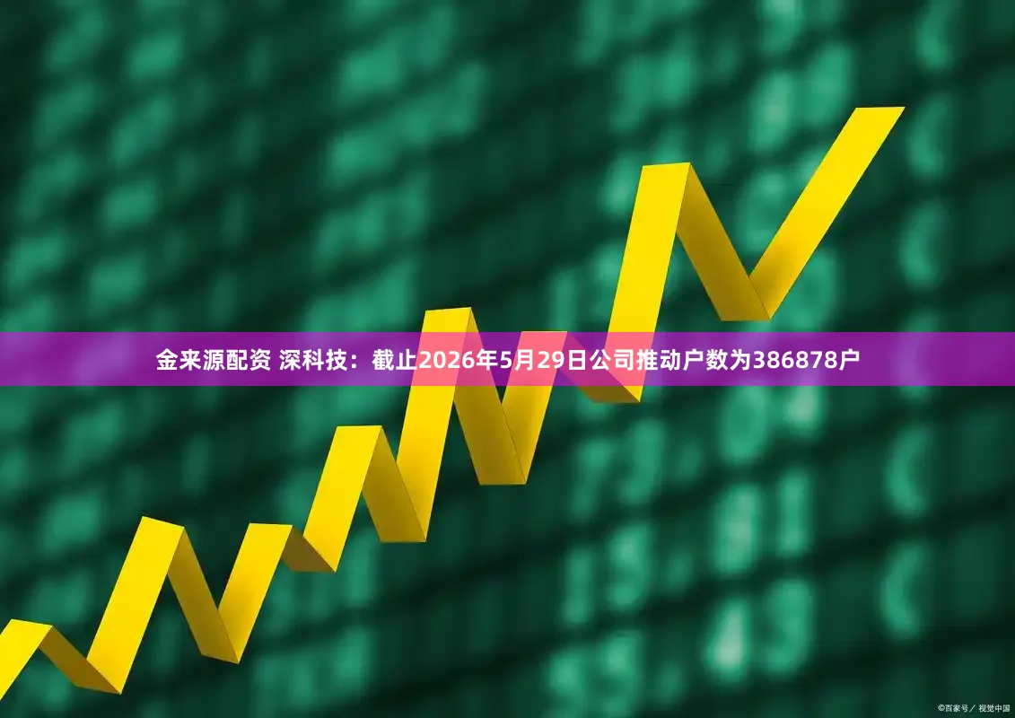 金来源配资 深科技：截止2026年5月29日公司推动户数为386878户