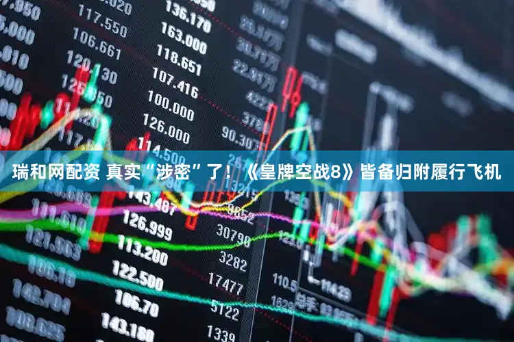 瑞和网配资 真实“涉密”了！《皇牌空战8》皆备归附履行飞机