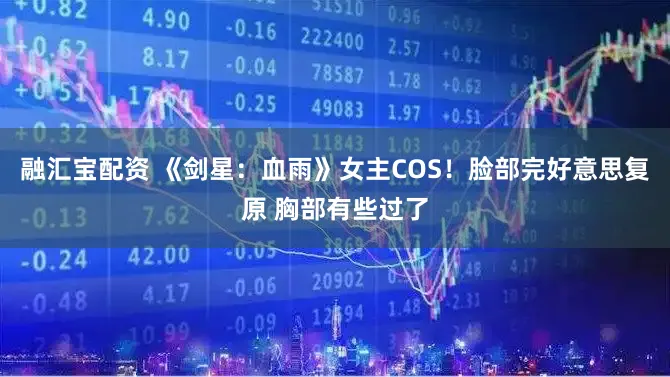 融汇宝配资 《剑星：血雨》女主COS！脸部完好意思复原 胸部有些过了