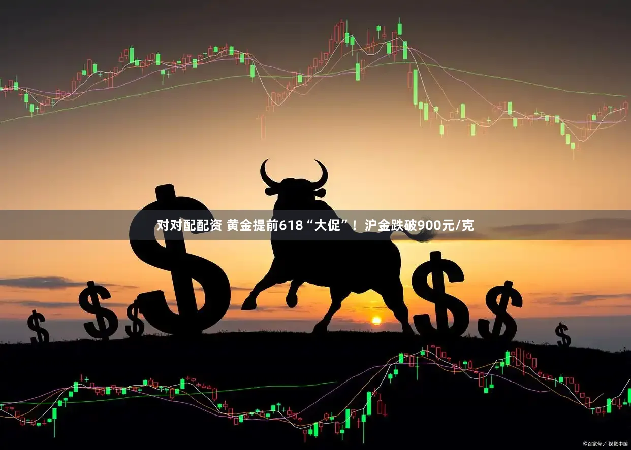 对对配配资 黄金提前618“大促”！沪金跌破900元/克