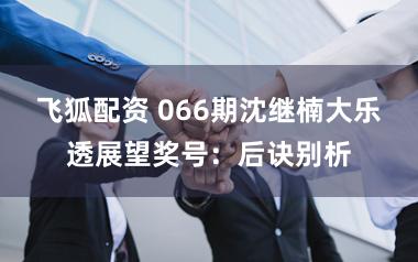 飞狐配资 066期沈继楠大乐透展望奖号：后诀别析