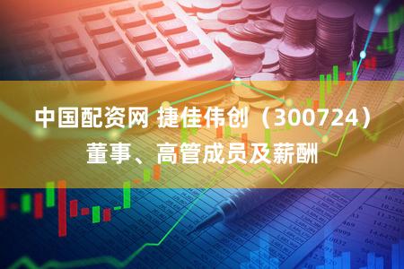 中国配资网 捷佳伟创（300724）董事、高管成员及薪酬