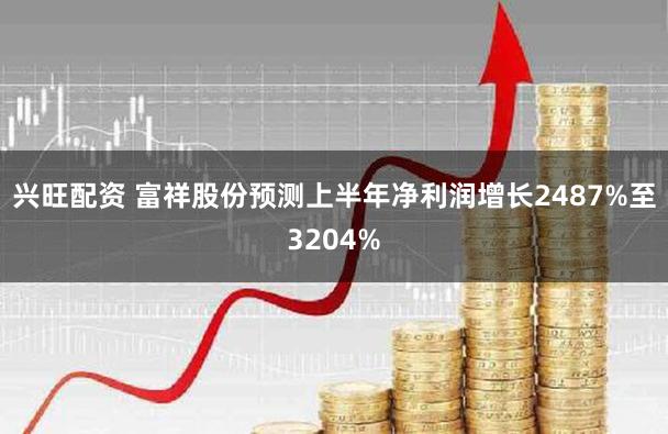 兴旺配资 富祥股份预测上半年净利润增长2487%至3204%
