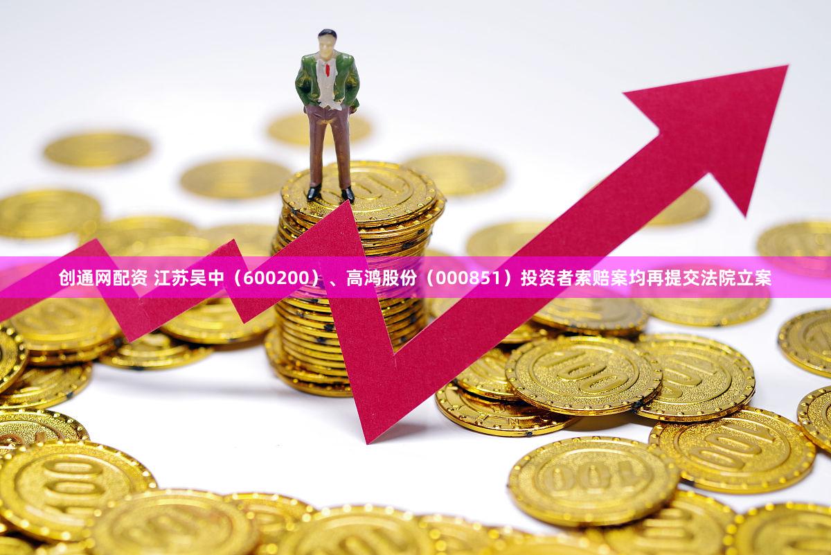 创通网配资 江苏吴中（600200）、高鸿股份（000851）投资者索赔案均再提交法院立案